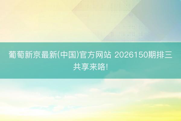 葡萄新京最新(中国)官方网站 2026150期排三共享来咯!