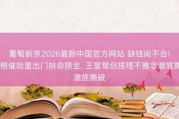 葡萄新京2026最新中国官方网站 缺钱闹不合! 梅根催哈里出门拚命捞金， 王室鸳侣搭理不雅念澈底撕破