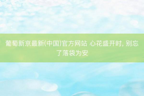 葡萄新京最新(中国)官方网站 心花盛开时， 别忘了落袋为安