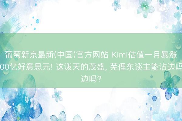 葡萄新京最新(中国)官方网站 Kimi估值一月暴涨100亿好意思元! 这泼天的茂盛， 芜俚东谈主能沾边吗?