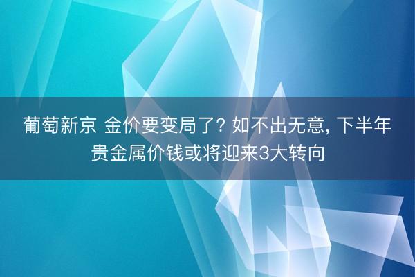 葡萄新京 金价要变局了? 如不出无意， 下半年贵金属价钱或将迎来3大转向