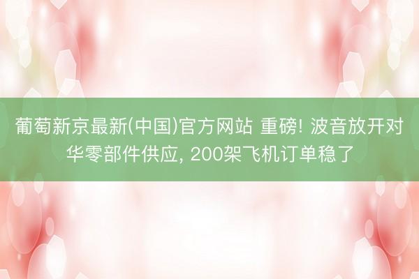 葡萄新京最新(中国)官方网站 重磅! 波音放开对华零部件供应， 200架飞机订单稳了