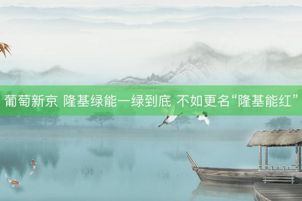 葡萄新京 隆基绿能一绿到底 不如更名“隆基能红”