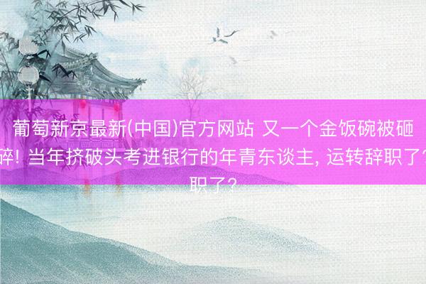 葡萄新京最新(中国)官方网站 又一个金饭碗被砸碎! 当年挤破头考进银行的年青东谈主， 运转辞职了?