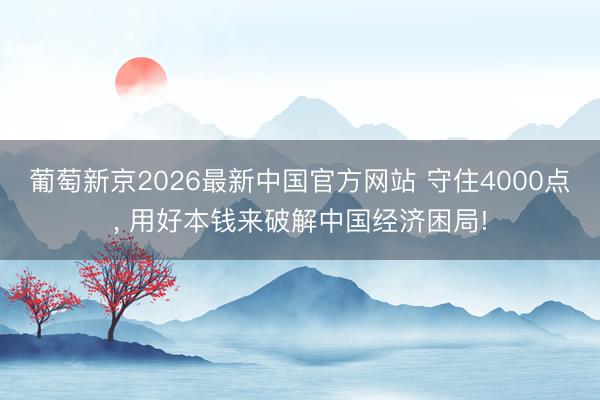 葡萄新京2026最新中国官方网站 守住4000点， 用好本钱来破解中国经济困局!