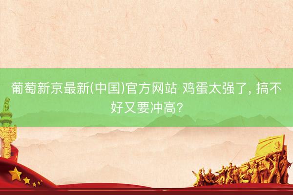 葡萄新京最新(中国)官方网站 鸡蛋太强了， 搞不好又要冲高?
