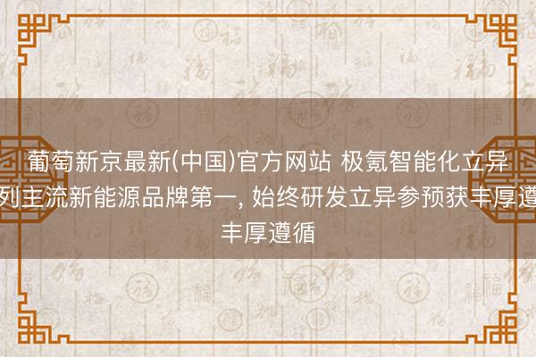 葡萄新京最新(中国)官方网站 极氪智能化立异位列主流新能源品牌第一， 始终研发立异参预获丰厚遵循