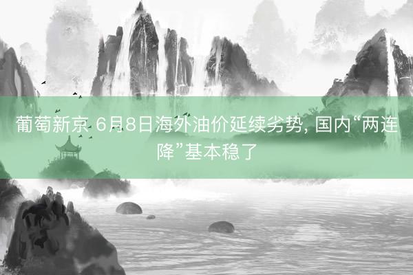 葡萄新京 6月8日海外油价延续劣势， 国内“两连降”基本稳了