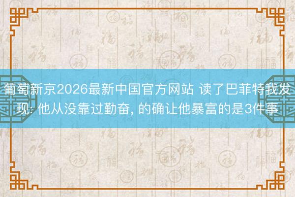 葡萄新京2026最新中国官方网站 读了巴菲特我发现: 他从没靠过勤奋， 的确让他暴富的是3件事