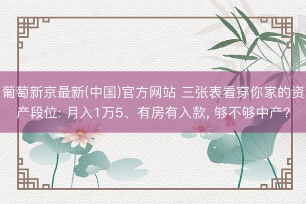 葡萄新京最新(中国)官方网站 三张表看穿你家的资产段位: 月入1万5、有房有入款， 够不够中产?