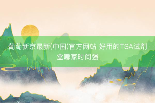 葡萄新京最新(中国)官方网站 好用的TSA试剂盒哪家时间强