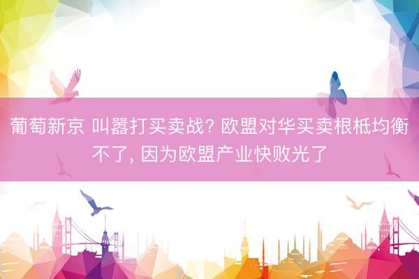 葡萄新京 叫嚣打买卖战? 欧盟对华买卖根柢均衡不了， 因为欧盟产业快败光了