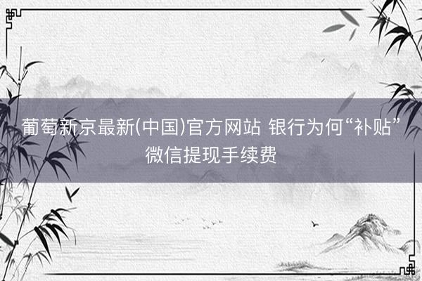 葡萄新京最新(中国)官方网站 银行为何“补贴”微信提现手续费
