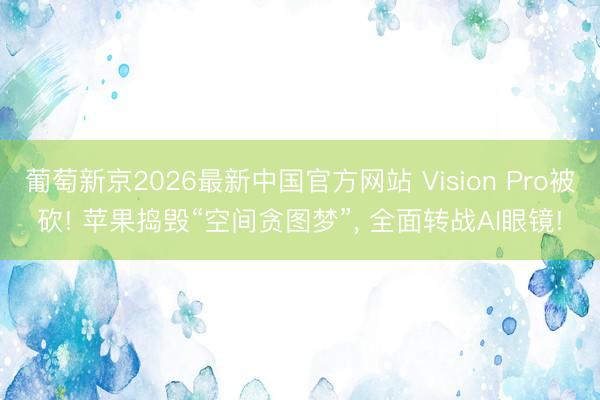 葡萄新京2026最新中国官方网站 Vision Pro被砍! 苹果捣毁“空间贪图梦”， 全面转战AI眼镜!