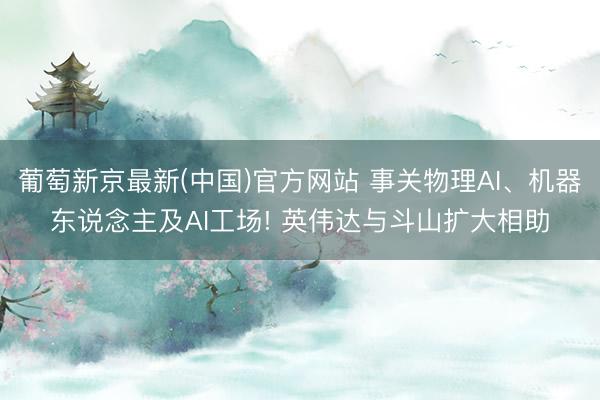 葡萄新京最新(中国)官方网站 事关物理AI、机器东说念主及AI工场! 英伟达与斗山扩大相助