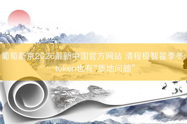 葡萄新京2026最新中国官方网站 清程极智翟季冬: token也有“质地问题”