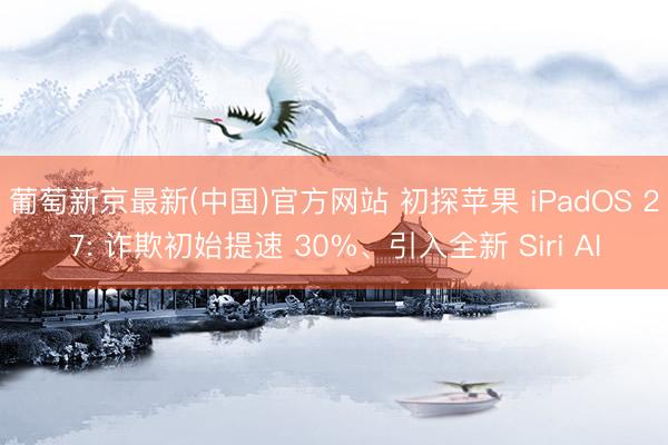 葡萄新京最新(中国)官方网站 初探苹果 iPadOS 27: 诈欺初始提速 30%、引入全新 Siri AI