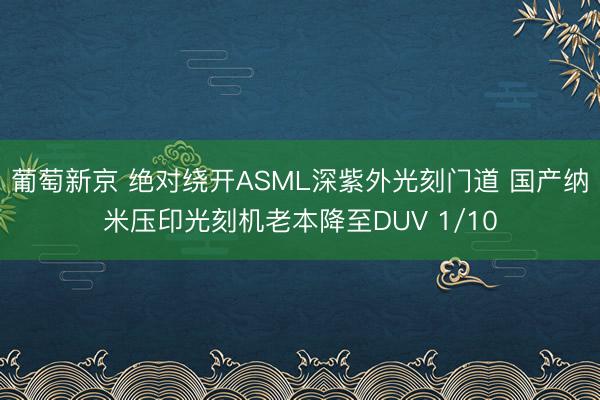 葡萄新京 绝对绕开ASML深紫外光刻门道 国产纳米压印光刻机老本降至DUV 1/10