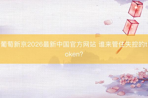 葡萄新京2026最新中国官方网站 谁来管住失控的token?