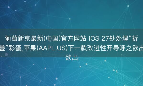 葡萄新京最新(中国)官方网站 iOS 27处处埋“折叠”彩蛋 苹果(AAPL.US)下一款改进性开导呼之欲出