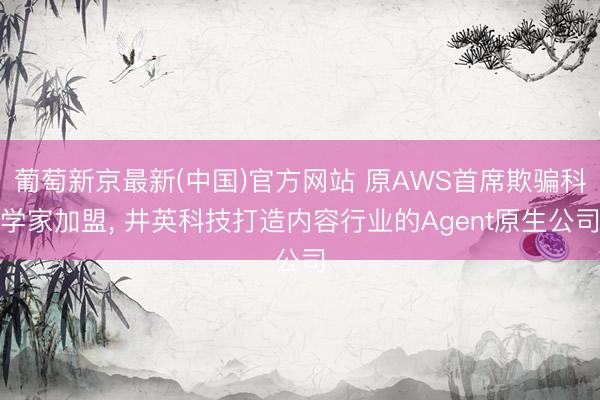 葡萄新京最新(中国)官方网站 原AWS首席欺骗科学家加盟， 井英科技打造内容行业的Agent原生公司