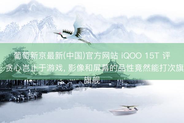 葡萄新京最新(中国)官方网站 iQOO 15T 评测: 贪心岂止于游戏， 影像和屏幕的品性竟然能打次旗舰