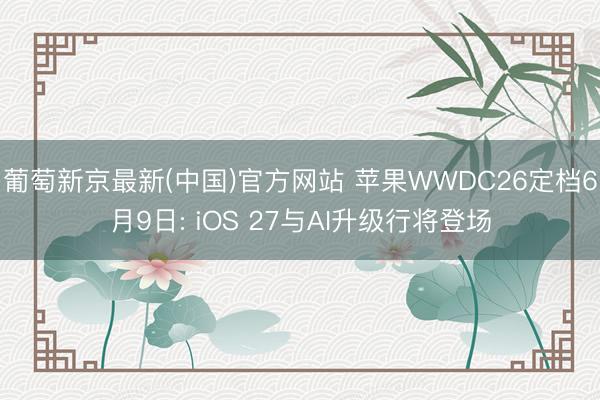 葡萄新京最新(中国)官方网站 苹果WWDC26定档6月9日: iOS 27与AI升级行将登场