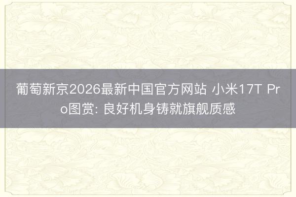 葡萄新京2026最新中国官方网站 小米17T Pro图赏: 良好机身铸就旗舰质感