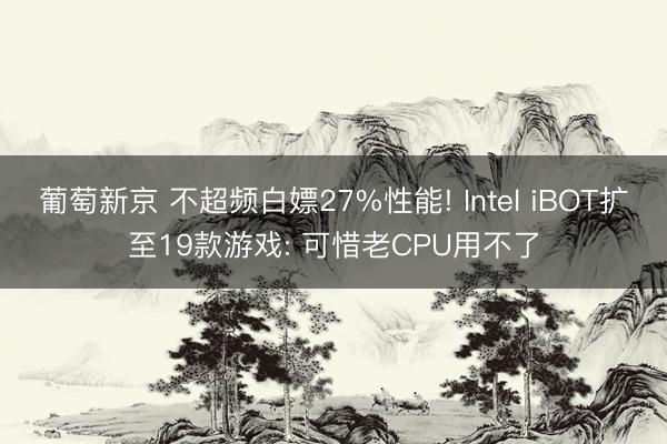 葡萄新京 不超频白嫖27%性能! Intel iBOT扩至19款游戏: 可惜老CPU用不了