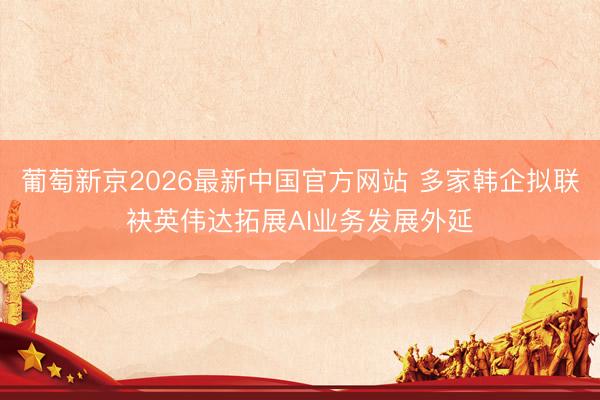 葡萄新京2026最新中国官方网站 多家韩企拟联袂英伟达拓展AI业务发展外延