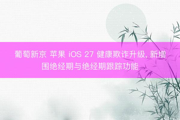 葡萄新京 苹果 iOS 27 健康欺诈升级， 新增围绝经期与绝经期跟踪功能