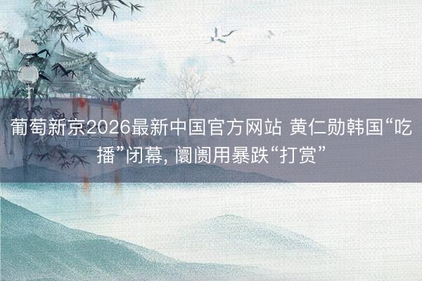 葡萄新京2026最新中国官方网站 黄仁勋韩国“吃播”闭幕, 阛阓用暴跌“打赏”