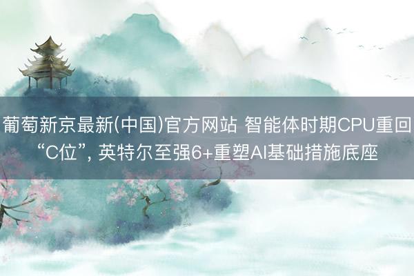 葡萄新京最新(中国)官方网站 智能体时期CPU重回“C位”， 英特尔至强6+重塑AI基础措施底座