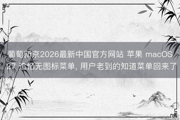 葡萄新京2026最新中国官方网站 苹果 macOS 27 追忆无图标菜单， 用户老到的知道菜单回来了