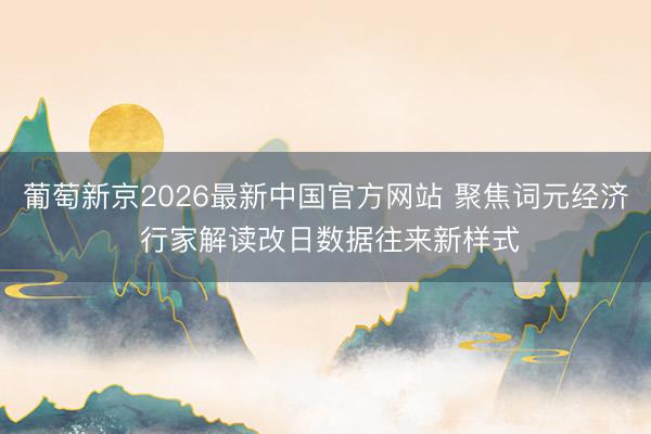 葡萄新京2026最新中国官方网站 聚焦词元经济 行家解读改日数据往来新样式