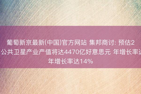 葡萄新京最新(中国)官方网站 集邦商讨: 预估2027年公共卫星产业产值将达4470亿好意思元 年增长率达14%