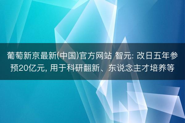 葡萄新京最新(中国)官方网站 智元: 改日五年参预20亿元， 用于科研翻新、东说念主才培养等