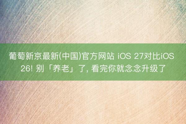 葡萄新京最新(中国)官方网站 iOS 27对比iOS 26! 别「养老」了， 看完你就念念升级了