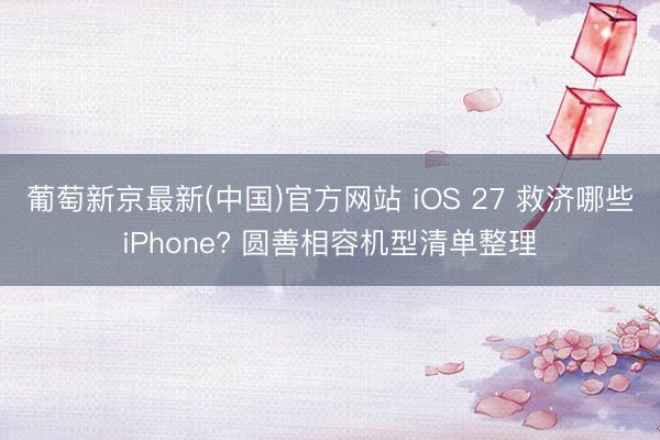 葡萄新京最新(中国)官方网站 iOS 27 救济哪些iPhone? 圆善相容机型清单整理