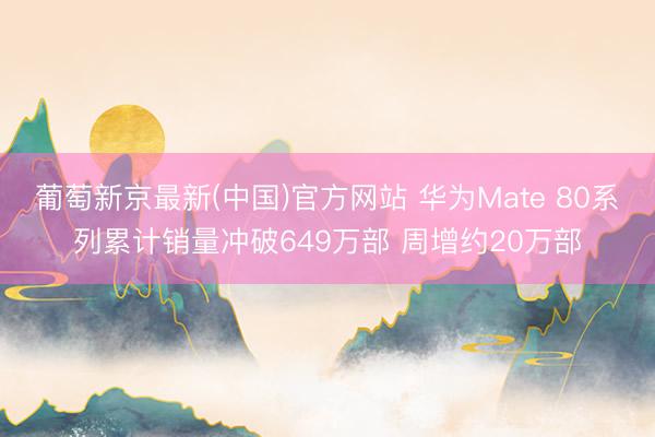 葡萄新京最新(中国)官方网站 华为Mate 80系列累计销量冲破649万部 周增约20万部
