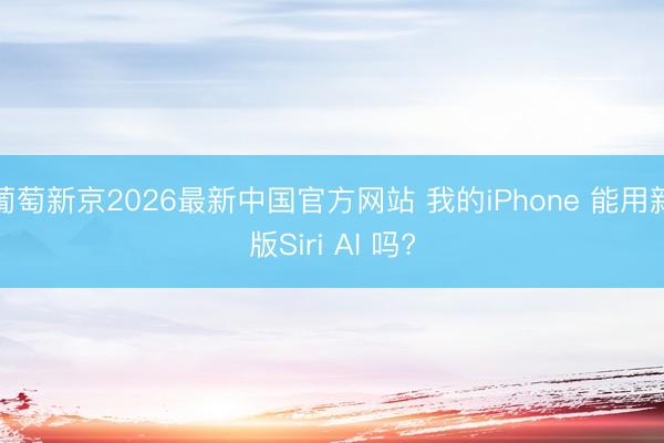 葡萄新京2026最新中国官方网站 我的iPhone 能用新版Siri AI 吗?