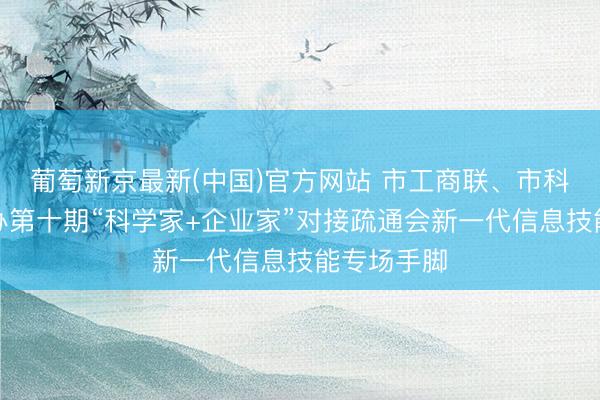 葡萄新京最新(中国)官方网站 市工商联、市科协汇集举办第十期“科学家+企业家”对接疏通会新一代信息技能专场手脚