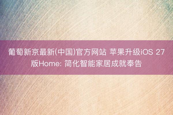 葡萄新京最新(中国)官方网站 苹果升级iOS 27版Home: 简化智能家居成就奉告