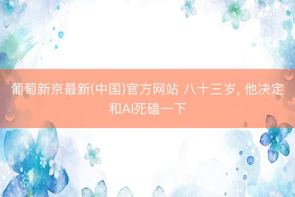 葡萄新京最新(中国)官方网站 八十三岁， 他决定和AI死磕一下