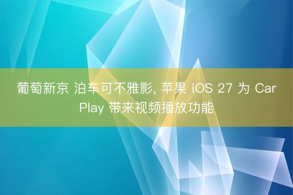 葡萄新京 泊车可不雅影， 苹果 iOS 27 为 CarPlay 带来视频播放功能