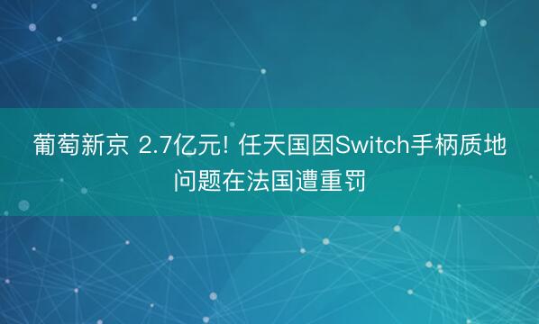 葡萄新京 2.7亿元! 任天国因Switch手柄质地问题在法国遭重罚