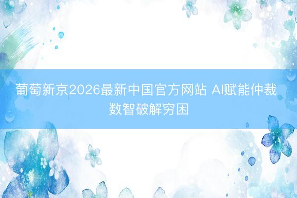 葡萄新京2026最新中国官方网站 AI赋能仲裁 数智破解穷困