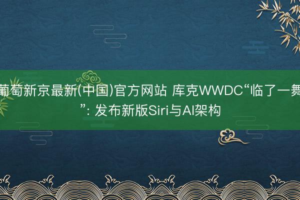 葡萄新京最新(中国)官方网站 库克WWDC“临了一舞”: 发布新版Siri与AI架构