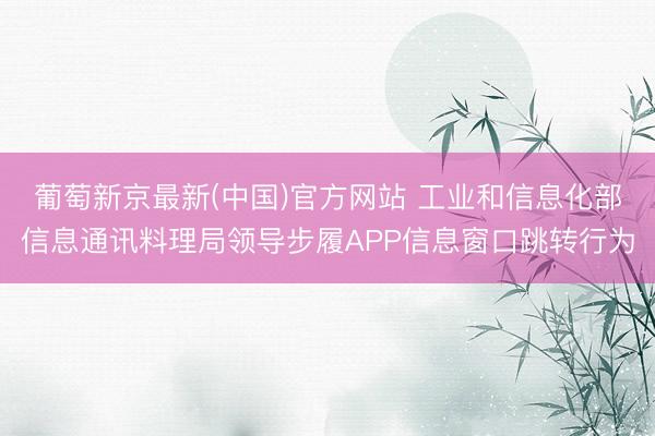 葡萄新京最新(中国)官方网站 工业和信息化部信息通讯料理局领导步履APP信息窗口跳转行为