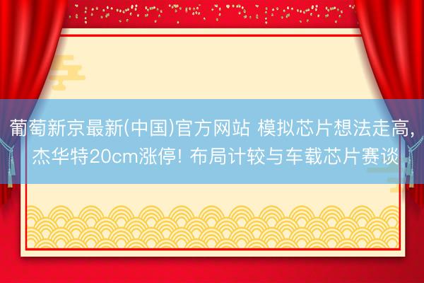 葡萄新京最新(中国)官方网站 模拟芯片想法走高， 杰华特20cm涨停! 布局计较与车载芯片赛谈